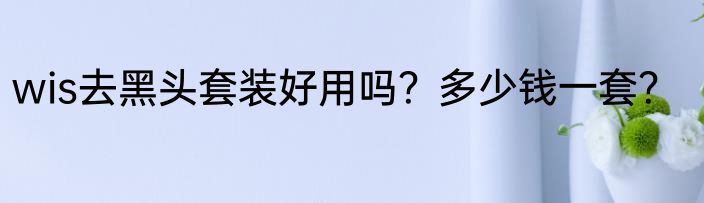 wis去黑头套装好用吗？多少钱一套？