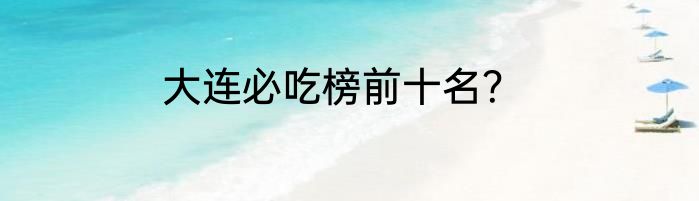 大连必吃榜前十名？