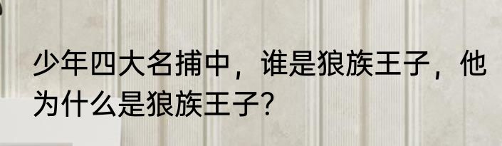 少年四大名捕中，谁是狼族王子，他为什么是狼族王子？
