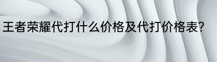 王者荣耀代打什么价格及代打价格表？