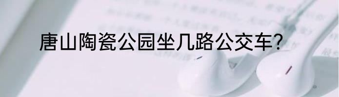 唐山陶瓷公园坐几路公交车？