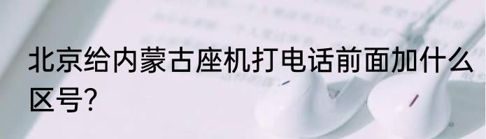北京给内蒙古座机打电话前面加什么区号？