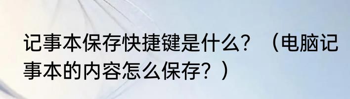 记事本保存快捷键是什么？（电脑记事本的内容怎么保存？）