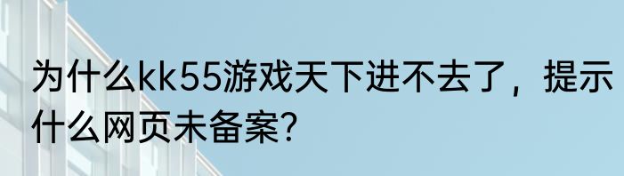 为什么kk55游戏天下进不去了，提示什么网页未备案？