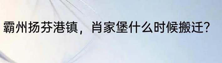 霸州扬芬港镇，肖家堡什么时候搬迁？