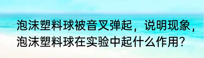 泡沫塑料球被音叉弹起，说明现象，泡沫塑料球在实验中起什么作用？