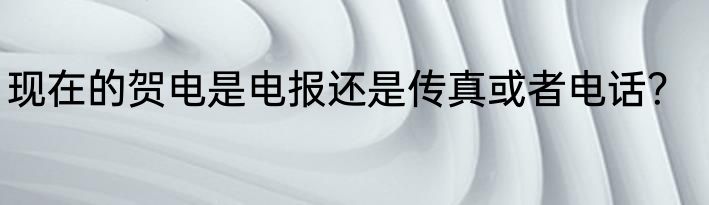 现在的贺电是电报还是传真或者电话？
