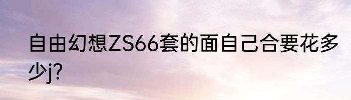 自由幻想ZS66套的面自己合要花多少j？