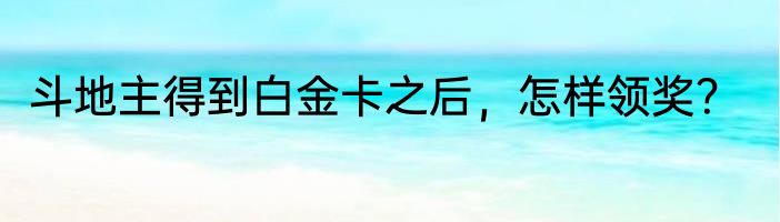 斗地主得到白金卡之后，怎样领奖？
