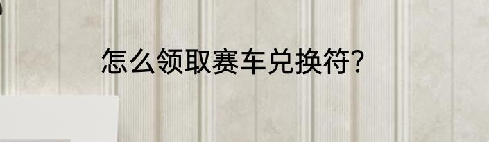 怎么领取赛车兑换符？