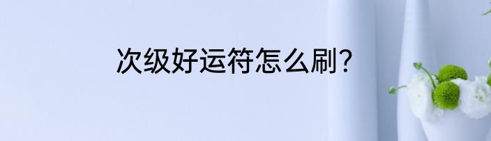 次级好运符怎么刷？