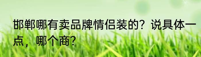 邯郸哪有卖品牌情侣装的？说具体一点，哪个商？