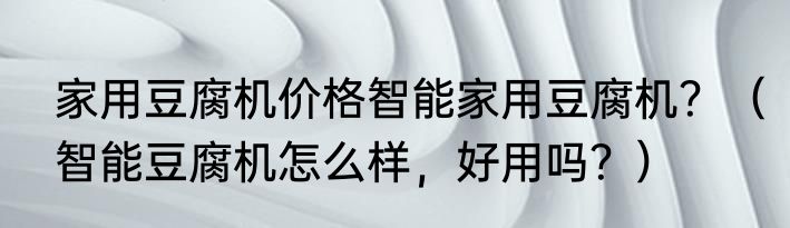 家用豆腐机价格智能家用豆腐机？（智能豆腐机怎么样，好用吗？）