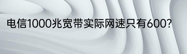 电信1000兆宽带实际网速只有600？