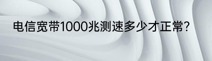 电信宽带1000兆测速多少才正常？