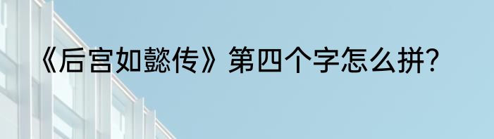 《后宫如懿传》第四个字怎么拼？