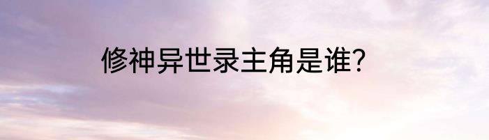 修神异世录主角是谁？