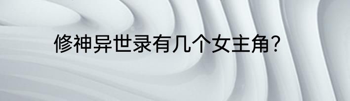 修神异世录有几个女主角？