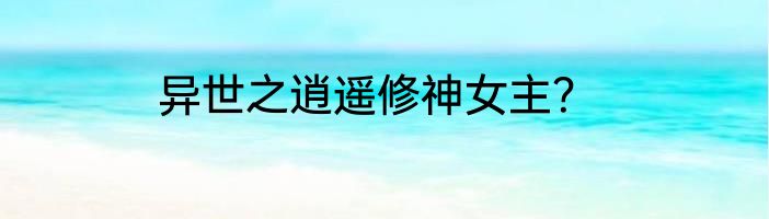 异世之逍遥修神女主？