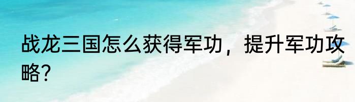 战龙三国怎么获得军功，提升军功攻略？