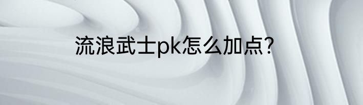 流浪武士pk怎么加点？