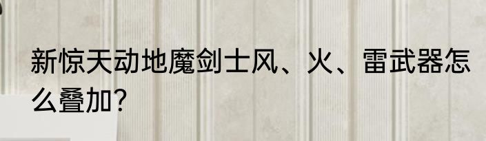 新惊天动地魔剑士风、火、雷武器怎么叠加？
