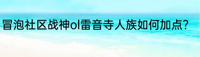 冒泡社区战神ol雷音寺人族如何加点？