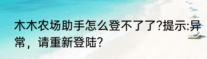 木木农场助手怎么登不了了?提示:异常，请重新登陆？