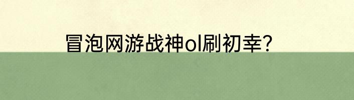 冒泡网游战神ol刷初幸？