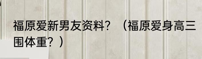 福原爱新男友资料？（福原爱身高三围体重？）