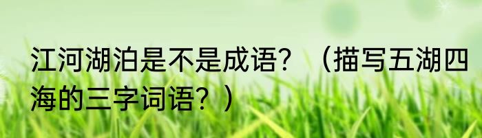江河湖泊是不是成语？（描写五湖四海的三字词语？）