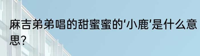 麻吉弟弟唱的甜蜜蜜的‘小鹿’是什么意思？