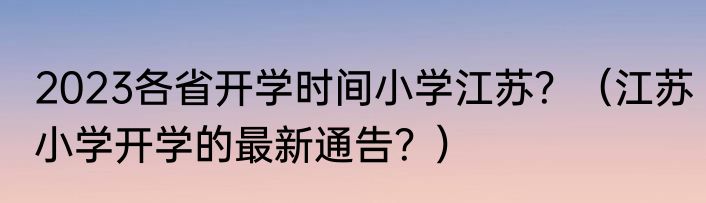 2023各省开学时间小学江苏？（江苏小学开学的最新通告？）