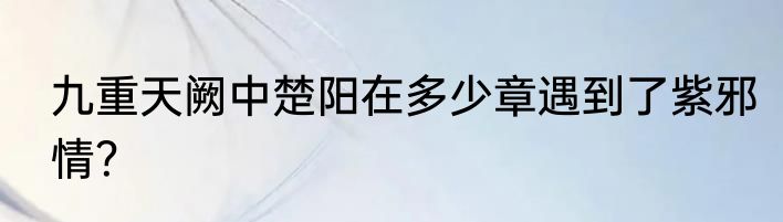 九重天阙中楚阳在多少章遇到了紫邪情？