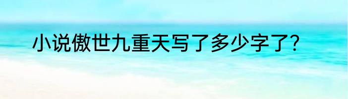 小说傲世九重天写了多少字了？