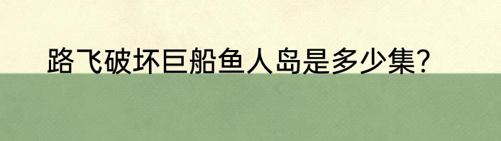 路飞破坏巨船鱼人岛是多少集？