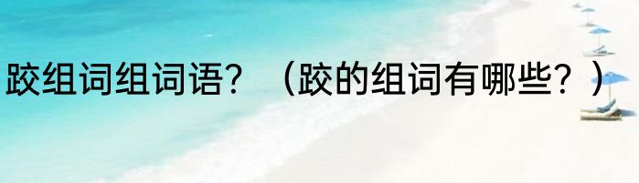 跤组词组词语？（跤的组词有哪些？）