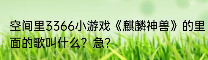 空间里3366小游戏《麒麟神兽》的里面的歌叫什么？急？