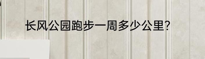 长风公园跑步一周多少公里？