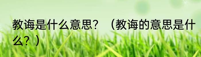 教诲是什么意思？（教诲的意思是什么？）