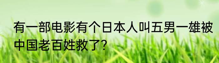 有一部电影有个日本人叫五男一雄被中国老百姓救了？
