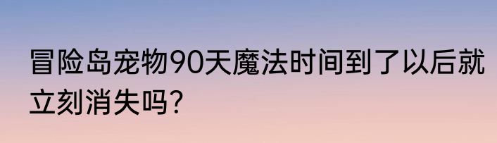 冒险岛宠物90天魔法时间到了以后就立刻消失吗？