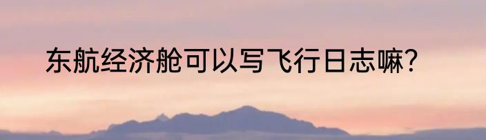 东航经济舱可以写飞行日志嘛？