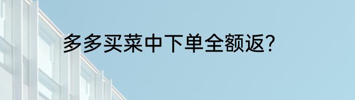 多多买菜中下单全额返？