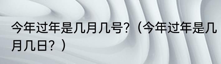 今年过年是几月几号?（今年过年是几月几日？）