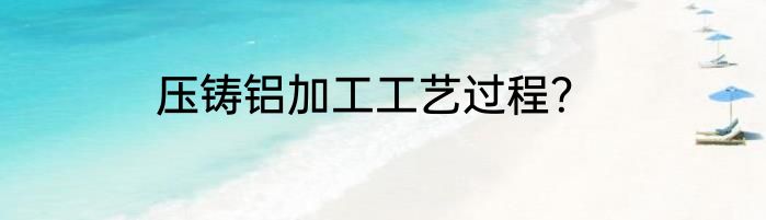 压铸铝加工工艺过程？