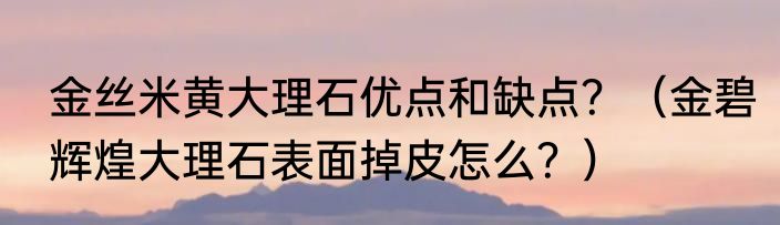 金丝米黄大理石优点和缺点？（金碧辉煌大理石表面掉皮怎么？）