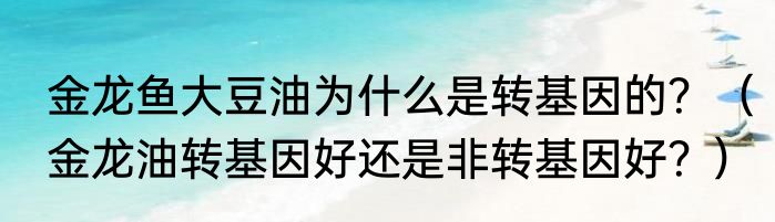 金龙鱼大豆油为什么是转基因的？（金龙油转基因好还是非转基因好？）