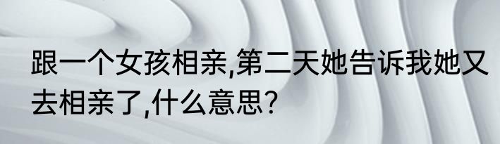 跟一个女孩相亲,第二天她告诉我她又去相亲了,什么意思？