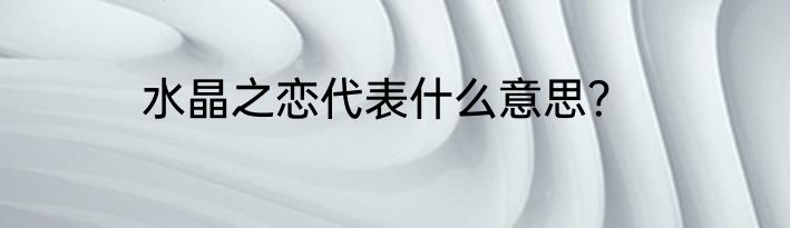 水晶之恋代表什么意思？